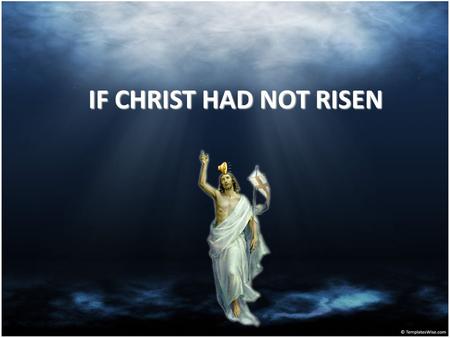 IF CHRIST HAD NOT RISEN If Christ is not risen, our preaching is empty.
