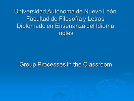 Universidad Autónoma de Nuevo León Facultad de Filosofía y Letras Diplomado en Enseñanza del Idioma Inglés Group Processes in the Classroom.