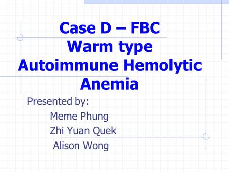 Case D – FBC Warm type Autoimmune Hemolytic Anemia Presented by: Meme Phung Zhi Yuan Quek Alison Wong.