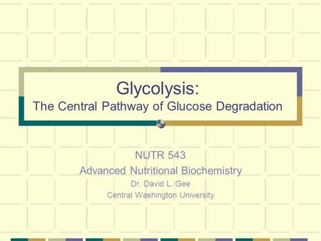 Glycolysis: The Central Pathway of Glucose Degradation NUTR 543 Advanced Nutritional Biochemistry Dr. David L. Gee Central Washington University.