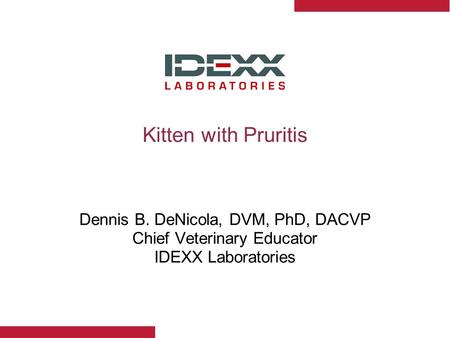 Kitten with Pruritis Dennis B. DeNicola, DVM, PhD, DACVP Chief Veterinary Educator IDEXX Laboratories.