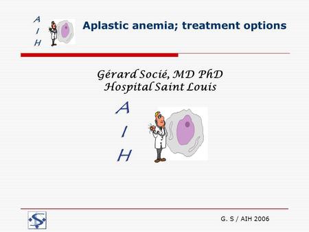 G. S / AIH 2006 Aplastic anemia; treatment options Gérard Socié, MD PhD Hospital Saint Louis.