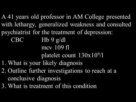 A 41 years old professor in AM College presented with lethargy, generalized weakness and consulted psychiatrist for the treatment of depression: CBC Hb.