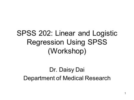 1 SPSS 202: Linear and Logistic Regression Using SPSS (Workshop) Dr. Daisy Dai Department of Medical Research.