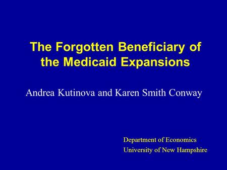 The Forgotten Beneficiary of the Medicaid Expansions Andrea Kutinova and Karen Smith Conway Department of Economics University of New Hampshire.
