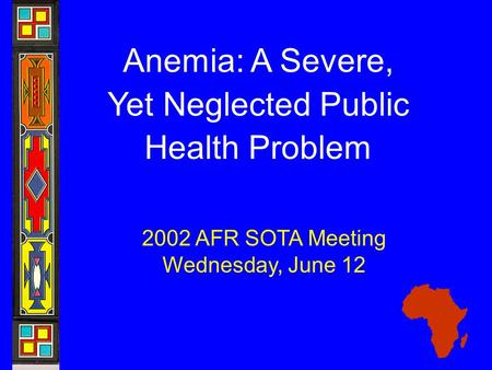 Anemia: A Severe, Yet Neglected Public Health Problem 2002 AFR SOTA Meeting Wednesday, June 12.