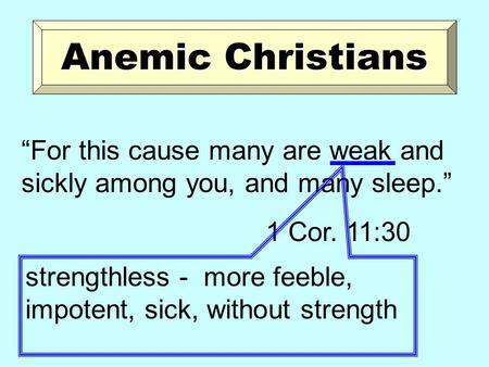 Anemic Christians “For this cause many are weak and sickly among you, and many sleep.” 1 Cor. 11:30 strengthless - more feeble, impotent, sick, without.
