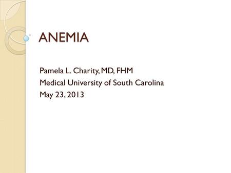 ANEMIA Pamela L. Charity, MD, FHM Medical University of South Carolina May 23, 2013.