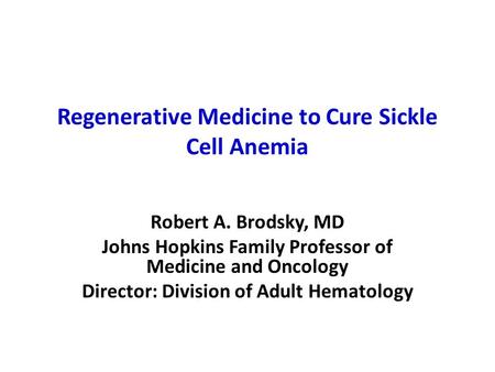 Regenerative Medicine to Cure Sickle Cell Anemia Robert A. Brodsky, MD Johns Hopkins Family Professor of Medicine and Oncology Director: Division of Adult.