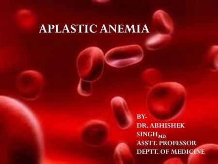 APLASTIC ANEMIA BY- DR. ABHISHEK SINGH MD ASSTT. PROFESSOR DEPTT. OF MEDICINE.