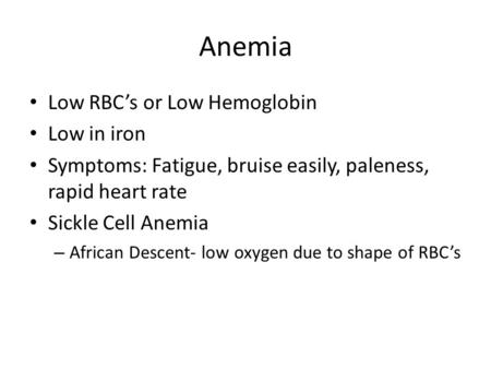 Anemia Low RBC’s or Low Hemoglobin Low in iron Symptoms: Fatigue, bruise easily, paleness, rapid heart rate Sickle Cell Anemia – African Descent- low oxygen.