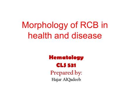 Morphology of RCB in health and disease Hematology CLS 531 Prepared by: Hajar AlQadeeb.
