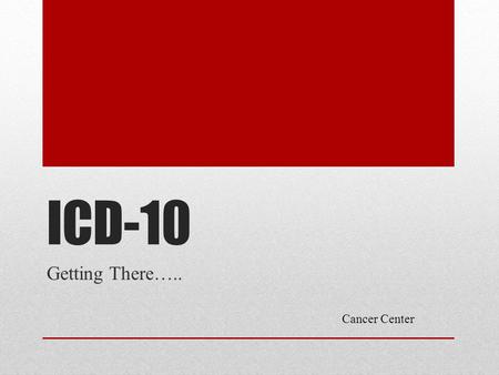 ICD-10 Getting There….. Cancer Center. What Physicians Need To Know Claims for ambulatory and physician services provided on or after 10/1/2015 must use.