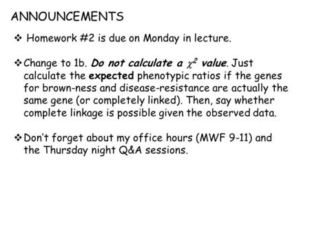 ANNOUNCEMENTS  Homework #2 is due on Monday in lecture.  Change to 1b. Do not calculate a  2 value. Just calculate the expected phenotypic ratios if.