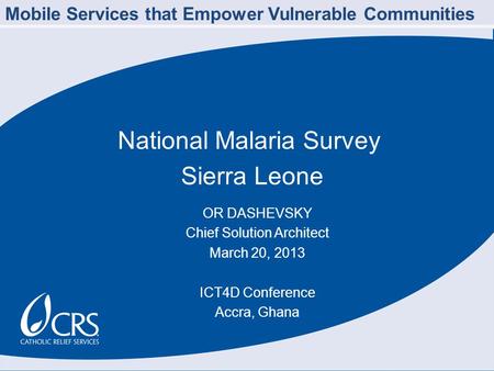 National Malaria Survey Sierra Leone OR DASHEVSKY Chief Solution Architect March 20, 2013 ICT4D Conference Accra, Ghana Mobile Services that Empower Vulnerable.