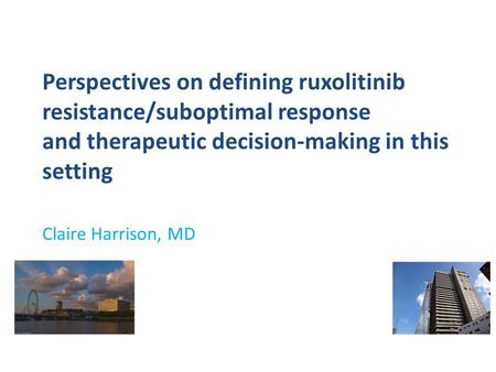 Perspectives on defining ruxolitinib resistance/suboptimal response and therapeutic decision-making in this setting Claire Harrison, MD.