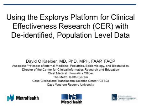 Using the Explorys Platform for Clinical Effectiveness Research (CER) with De-identified, Population Level Data David C Kaelber, MD, PhD, MPH, FAAP, FACP.