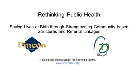 Rethinking Public Health A Social Enterprise Model for Birthing Stations www.umeedsey.org Saving Lives at Birth through Strengthening Community based Structures.