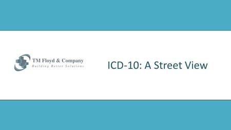 ICD-10: A Street View. 2 Agenda © 2013 TM Floyd & Company www.tmfloyd.com  Timelines for Compliance  Payers & Providers  Readiness Updates  Priorities.