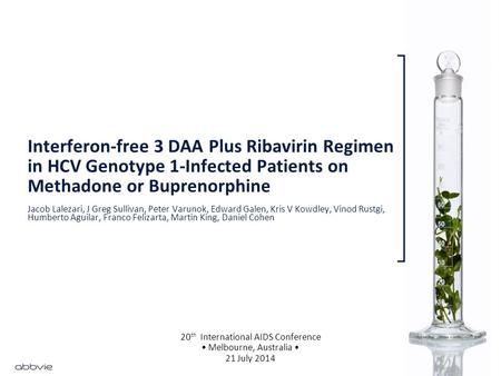 Interferon-free 3 DAA Plus Ribavirin Regimen in HCV Genotype 1-Infected Patients on Methadone or Buprenorphine 20 th International AIDS Conference Melbourne,