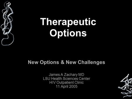 Therapeutic Options New Options & New Challenges James A Zachary MD LSU Health Sciences Center HIV Outpatient Clinic 11 April 2005.