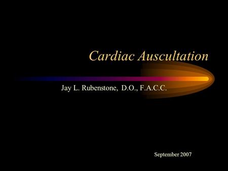 Cardiac Auscultation Jay L. Rubenstone, D.O., F.A.C.C. September 2007.