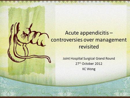 Acute appendicitis – controversies over management revisited Joint Hospital Surgical Grand Round 27 th October 2012 KC Wong.