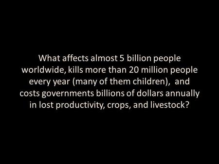 What affects almost 5 billion people worldwide, kills more than 20 million people every year (many of them children), and costs governments billions of.
