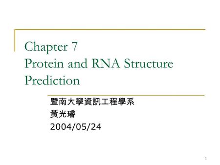 1 Chapter 7 Protein and RNA Structure Prediction 暨南大學資訊工程學系 黃光璿 2004/05/24.