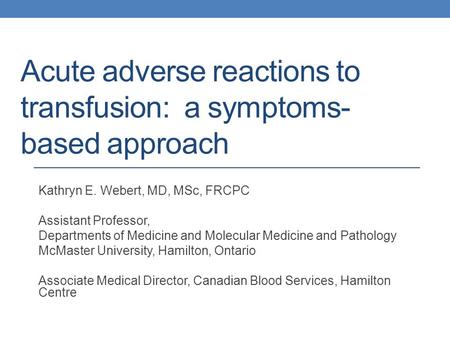 Acute adverse reactions to transfusion: a symptoms- based approach Kathryn E. Webert, MD, MSc, FRCPC Assistant Professor, Departments of Medicine and Molecular.