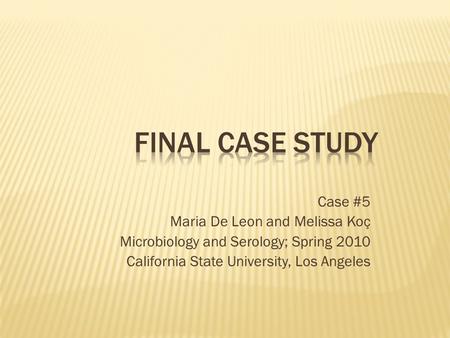 Case #5 Maria De Leon and Melissa Koç Microbiology and Serology; Spring 2010 California State University, Los Angeles.