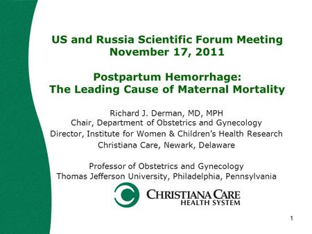 1 US and Russia Scientific Forum Meeting November 17, 2011 Postpartum Hemorrhage: The Leading Cause of Maternal Mortality Richard J. Derman, MD, MPH Chair,