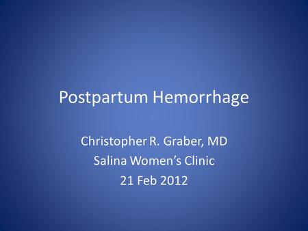 Postpartum Hemorrhage Christopher R. Graber, MD Salina Women’s Clinic 21 Feb 2012.