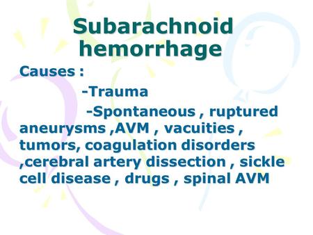Subarachnoid hemorrhage Causes : -Trauma -Trauma -Spontaneous, ruptured aneurysms,AVM, vacuities, tumors, coagulation disorders,cerebral artery dissection,