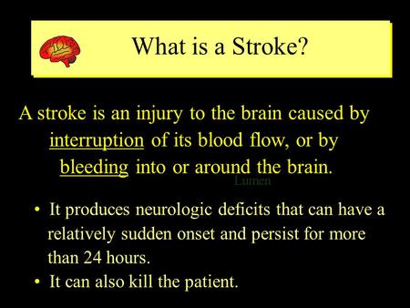 What is a Stroke? Lumen ventricle A stroke is an injury to the brain caused by interruption of its blood flow, or by bleeding into or around the brain.