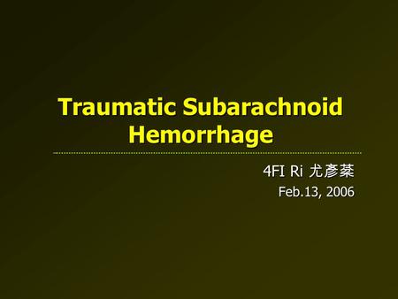 Traumatic Subarachnoid Hemorrhage 4FI Ri 尤彥棻 Feb.13, 2006.