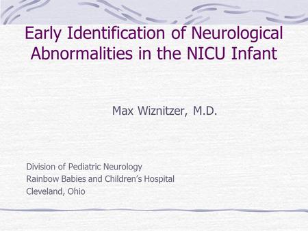 Early Identification of Neurological Abnormalities in the NICU Infant Max Wiznitzer, M.D. Division of Pediatric Neurology Rainbow Babies and Children’s.