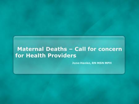 Maternal Deaths – Call for concern for Health Providers June Hanke, RN MSN MPH.