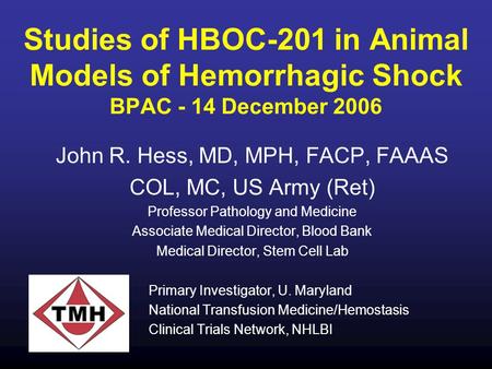 Studies of HBOC-201 in Animal Models of Hemorrhagic Shock BPAC - 14 December 2006 John R. Hess, MD, MPH, FACP, FAAAS COL, MC, US Army (Ret) Professor Pathology.