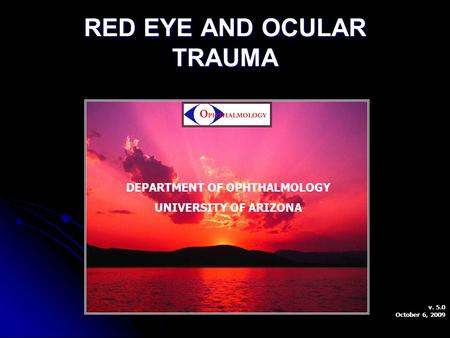 RED EYE AND OCULAR TRAUMA DEPARTMENT OF OPHTHALMOLOGY UNIVERSITY OF ARIZONA v. 5.0 October 6, 2009.