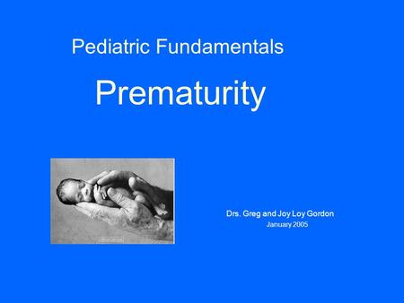 Pediatric Fundamentals Prematurity Drs. Greg and Joy Loy Gordon January 2005.