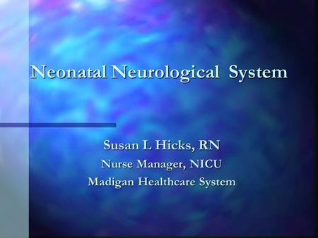 Neonatal Neurological System Susan L Hicks, RN Nurse Manager, NICU Madigan Healthcare System.