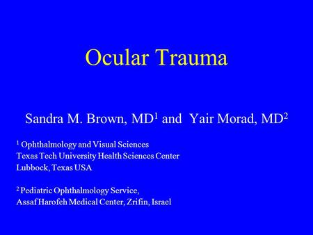 Ocular Trauma Sandra M. Brown, MD 1 and Yair Morad, MD 2 1 Ophthalmology and Visual Sciences Texas Tech University Health Sciences Center Lubbock, Texas.