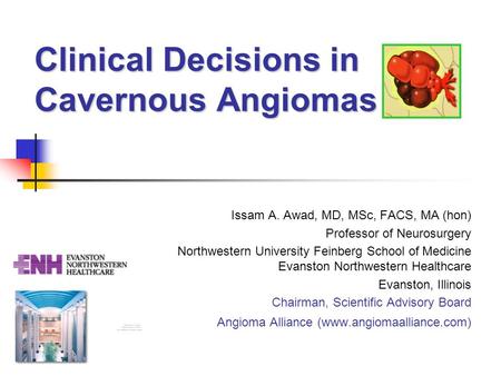 Clinical Decisions in Cavernous Angiomas Issam A. Awad, MD, MSc, FACS, MA (hon) Professor of Neurosurgery Northwestern University Feinberg School of Medicine.
