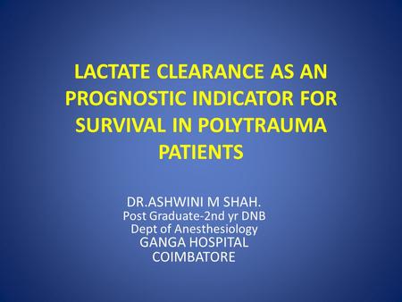 LACTATE CLEARANCE AS AN PROGNOSTIC INDICATOR FOR SURVIVAL IN POLYTRAUMA PATIENTS DR.ASHWINI M SHAH. Post Graduate-2nd yr DNB Dept of Anesthesiology GANGA.