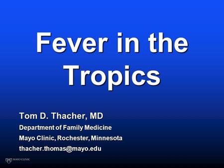 Fever in the Tropics Tom D. Thacher, MD Department of Family Medicine Mayo Clinic, Rochester, Minnesota