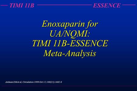 TIMI 11BESSENCE Enoxaparin for UA/NQMI: TIMI 11B-ESSENCE Meta-Analysis Antman EM et al, Circulation 1999 Oct 12;100(15):1602-8.