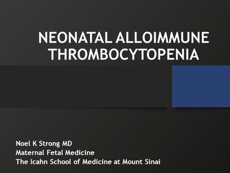 NEONATAL ALLOIMMUNE THROMBOCYTOPENIA Noel K Strong MD Maternal Fetal Medicine The Icahn School of Medicine at Mount Sinai.