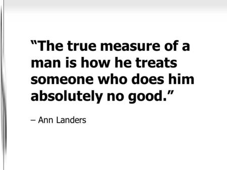 “The true measure of a man is how he treats someone who does him absolutely no good.” – Ann Landers.