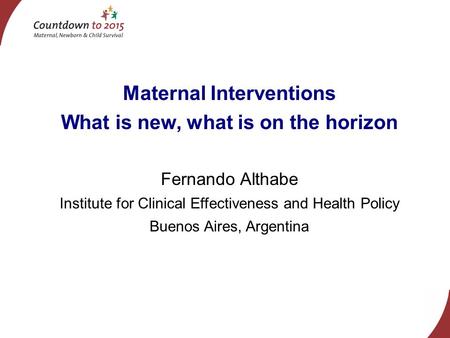 Maternal Interventions What is new, what is on the horizon Fernando Althabe Institute for Clinical Effectiveness and Health Policy Buenos Aires, Argentina.